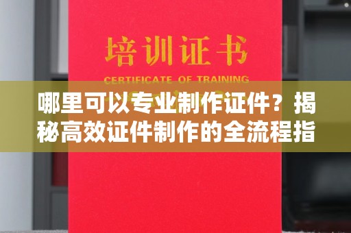 湖口哪里可以专业制作证件？揭秘高效证件制作的全流程指南