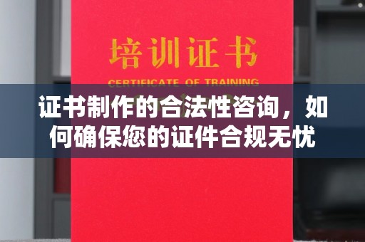湖口证书制作的合法性咨询，如何确保您的证件合规无忧